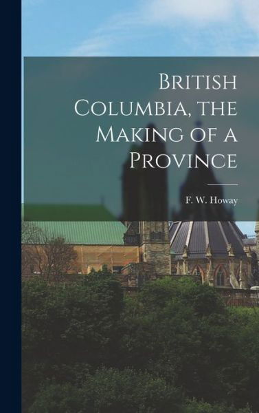 British Columbia, the Making of a Province - F W (Frederic William) 1867 Howay - Książki - Hassell Street Press - 9781013807268 - 9 września 2021