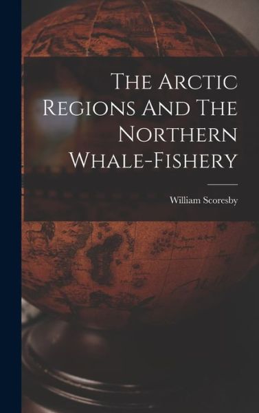 Cover for William Scoresby · The Arctic Regions And The Northern Whale-fishery (Hardcover bog) (2022)