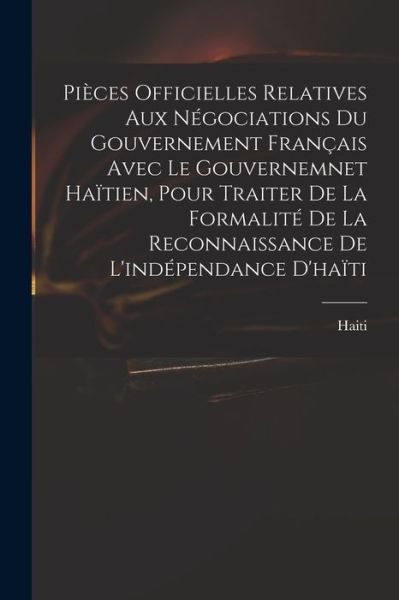 Cover for Haiti · Pièces Officielles Relatives Aux Négociations du Gouvernement Français Avec le Gouvernemnet Haïtien, Pour Traiter de la Formalité de la Reconnaissance de l'indépendance D'haïti (Bok) (2022)