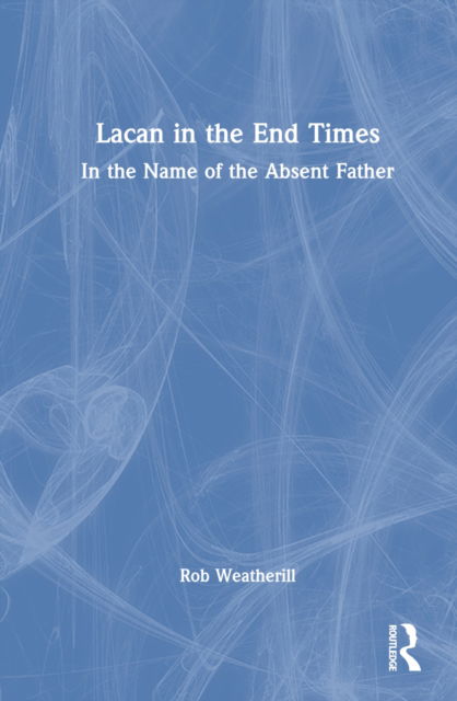 Cover for Rob Weatherill · Lacan in the End Times: In the Name of the Absent Father (Hardcover Book) (2022)