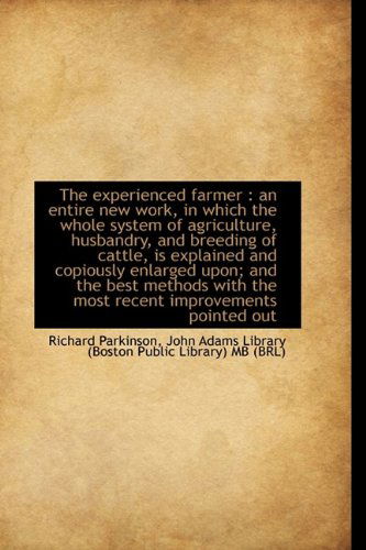 The Experienced Farmer: an Entire New Work, in Which the Whole System of Agriculture, Husbandry, an - Richard Parkinson - Books - BiblioLife - 9781115497268 - October 5, 2009