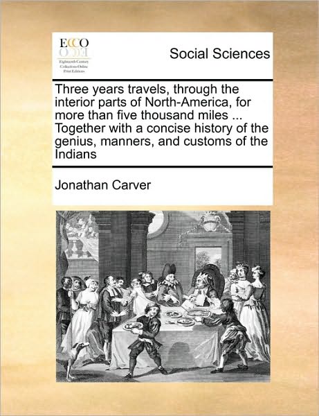 Three Years Travels, Through the Interior Parts of North-america, for More Than Five Thousand Miles ... Together with a Concise History of the Genius, - Jonathan Carver - Böcker - Gale Ecco, Print Editions - 9781171444268 - 6 augusti 2010