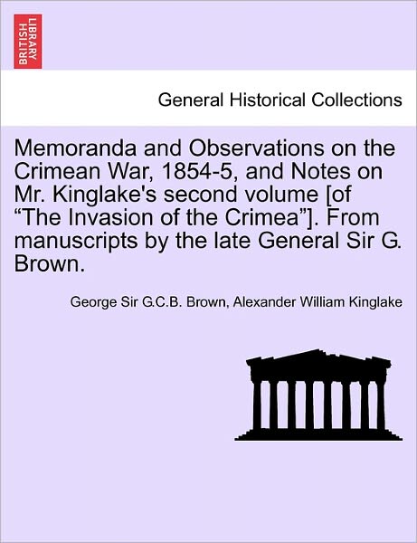 Cover for Alexander William Kinglake · Memoranda and Observations on the Crimean War, 1854-5, and Notes on Mr. Kinglake's Second Volume [of &quot;The Invasion of the Crimea&quot;]. from Manuscripts by the Late General Sir G. Brown. (Paperback Book) (2011)