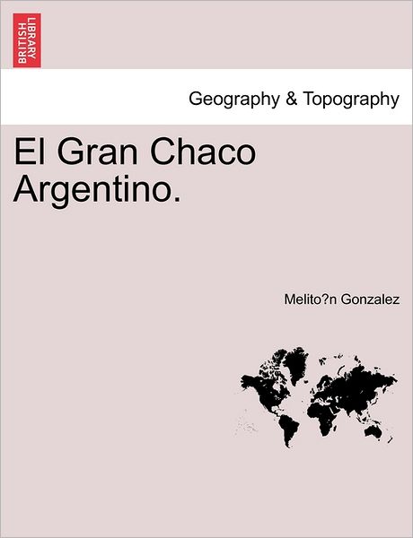 El Gran Chaco Argentino. - Melito N Gonzalez - Bøger - British Library, Historical Print Editio - 9781241440268 - 1. marts 2011