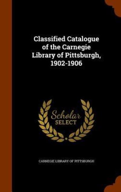 Cover for Carnegie Library of Pittsburgh · Classified Catalogue of the Carnegie Library of Pittsburgh, 1902-1906 (Hardcover Book) (2015)