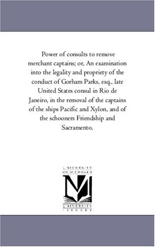 Cover for Michigan Historical Reprint Series · Power of Consults to Remove Merchant Captains; Or, an Examination into the Legality and Propriety of the Conduct of Gorham Parks, Esq., Late United ... of the Ships Pacific and Xylon, and of the (Paperback Book) (2006)