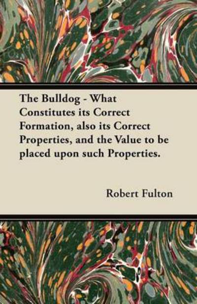 The Bulldog - What Constitutes Its Correct Formation, Also Its Correct Properties, and the Value to Be Placed Upon Such Properties. - Fulton, Robert, Jr - Books - Stronck Press - 9781447460268 - September 20, 2012