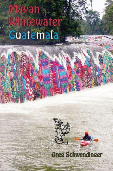 Cover for Greg Schwendinger · Mayan Whitewater Guatemala: a Guide to the Rivers (Paperback Book) (2015)