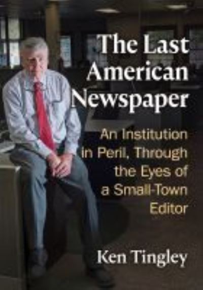 The Last American Newspaper: An Institution in Peril, Through the Eyes of a Small-Town Editor - Ken Tingley - Books - McFarland & Co Inc - 9781476688268 - September 9, 2022