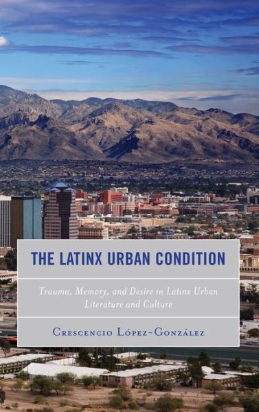 Cover for Crescencio Lopez-Gonzalez · The Latinx Urban Condition: Trauma, Memory, and Desire in Latinx Urban Literature and Culture - Reading Trauma and Memory (Gebundenes Buch) (2019)