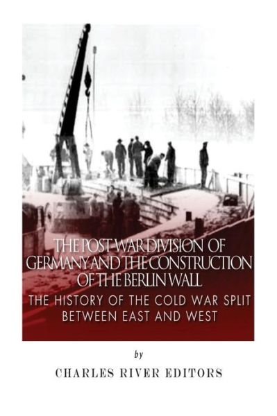 The Post-war Division of Germany and the Construction of the Berlin Wall: the History of the Cold War Split Between East and West - Charles River Editors - Bøger - Createspace - 9781508527268 - 18. februar 2015