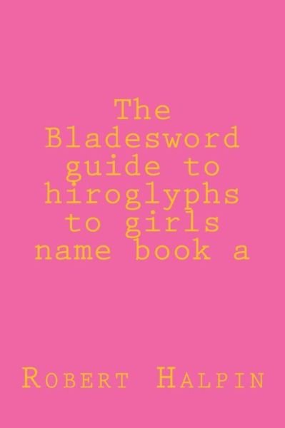 The Bladesword Guide to Hiroglyphs to Girls Name Book a - Mr Robert Anthony Halpin - Libros - Createspace - 9781511880268 - 26 de abril de 2015