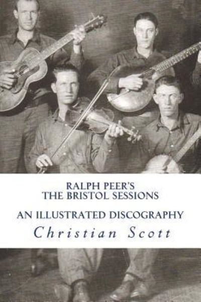Ralph Peer's The Bristol Sessions An Illustrated Discography - Christian Scott - Kirjat - Createspace Independent Publishing Platf - 9781530140268 - perjantai 27. toukokuuta 2016