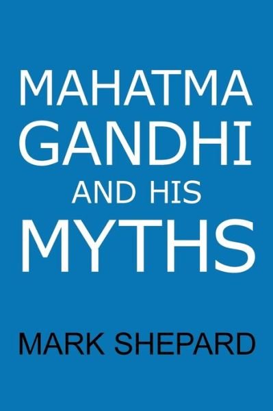 Mahatma Gandhi and His Myths: Civil Disobedience, Nonviolence, and Satyagraha in the Real World (Plus Why It's 'Gandhi, ' Not 'Ghandi') - Mark Shepard - Books - Simple Productions - 9781620355268 - April 25, 2017