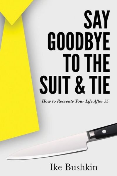 Say Goodbye to the Suit and Tie - Ike Bushkin - Bøger - Independently Published - 9781731305268 - 2. december 2018