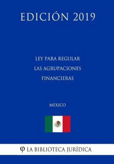 Cover for La Biblioteca Juridica · Ley Para Regular Las Agrupaciones Financieras (Mexico) (Edicion 2019) (Taschenbuch) (2019)