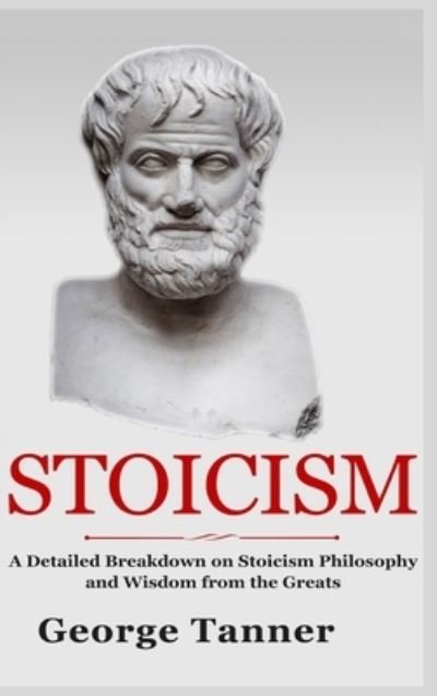 George Tanner · Stoicism - Hardcover Version: A Detailed Breakdown of Stoicism Philosophy and Wisdom from the Greats: A Complete Guide To Stoicism (Hardcover Book) (2021)