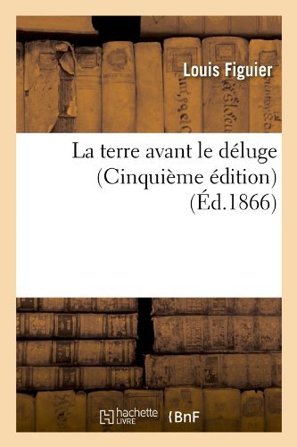 Louis Figuier · La Terre Avant Le Deluge (Cinquieme Edition) (Ed.1866) - Sciences (Paperback Book) [Cinquieme, French edition] (2012)