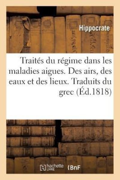 Traites Du Regime Dans Les Maladies Aigues. Des Airs, Des Eaux Et Des Lieux. Traduits Du Grec - Hippocrate - Books - Hachette Livre - BNF - 9782329240268 - 2019