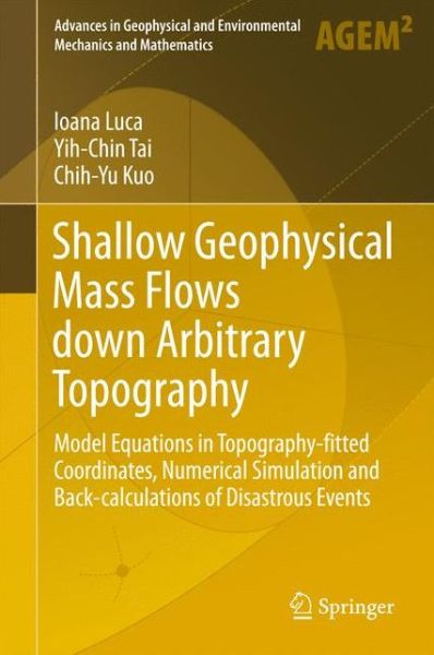 Cover for Ioana Luca · Shallow Geophysical Mass Flows down Arbitrary Topography: Model Equations in Topography-fitted Coordinates, Numerical Simulation and Back-calculations of Disastrous Events - Advances in Geophysical and Environmental Mechanics and Mathematics (Hardcover Book) [1st ed. 2016 edition] (2016)