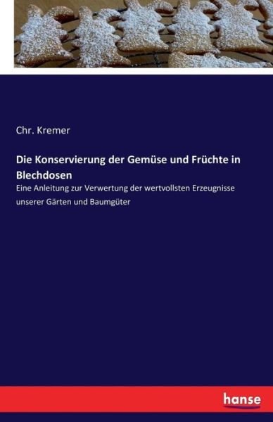 Cover for Chr Kremer · Die Konservierung der Gemuse und Fruchte in Blechdosen: Eine Anleitung zur Verwertung der wertvollsten Erzeugnisse unserer Garten und Baumguter (Paperback Book) (2016)