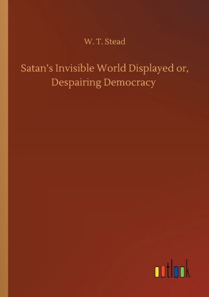 Cover for W T Stead · Satan's Invisible World Displayed or, Despairing Democracy (Paperback Book) (2020)