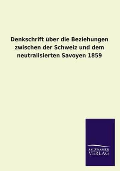 Denkschrift Über Die Beziehungen Zwischen Der Schweiz Und Dem Neutralisierten Savoyen 1859 - Ohne Autor - Bücher - Salzwasser-Verlag GmbH - 9783846045268 - 12. August 2013