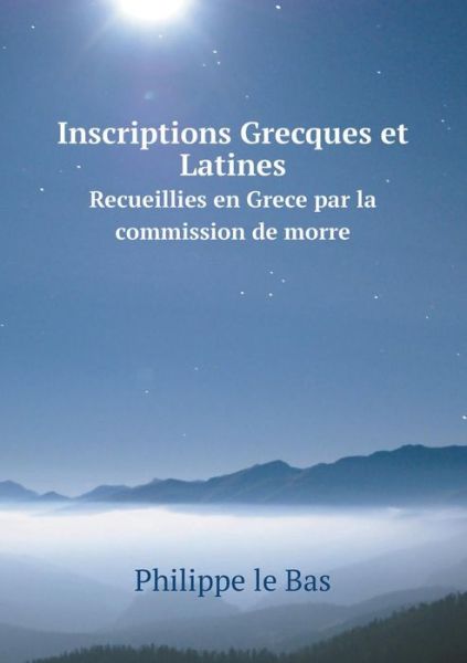 Cover for Philippe Le Bas · Inscriptions Grecques et Latines Recueillies en Grece Par La Commission De Morre (Paperback Book) (2015)