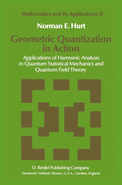 Geometric Quantization in Action: Applications of Harmonic Analysis in Quantum Statistical Mechanics and Quantum Field Theory - Mathematics and Its Applications - Norman E. Hurt - Livros - Springer - 9789027714268 - 31 de dezembro de 1982