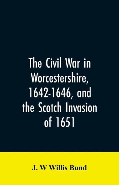 Cover for J W Willis Bund · The Civil War in Worcestershire, 1642-1646, and the Scotch invasion of 1651 (Paperback Book) (2019)