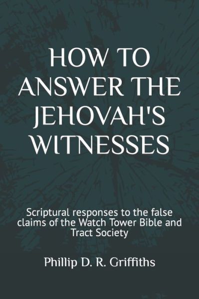 How to Answer the Jehovah's Witnesses: Tried and tested responses to the false claims of the Bible and Tract Society - Phillip D R Griffiths - Books - Independently Published - 9798609277268 - June 1, 2020