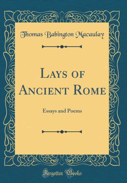 Cover for Thomas Babington Macaulay · Lays of Ancient Rome : Essays and Poems (Classic Reprint) (Hardcover Book) (2018)