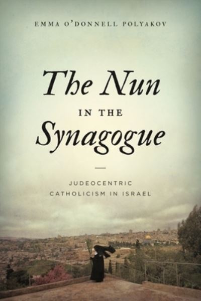 Cover for Polyakov, Emma O’Donnell (Assistant Professor , Merrimack College) · The Nun in the Synagogue: Judeocentric Catholicism in Israel (Paperback Book) (2022)