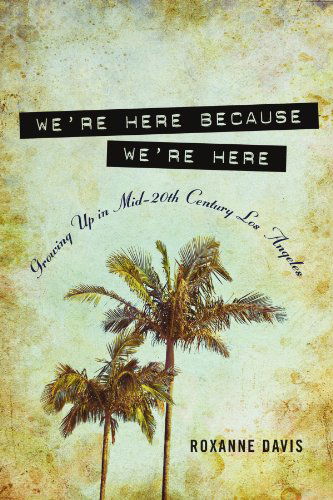 Cover for Roxanne Davis · We're Here Because We're Here: Growing Up in Mid-20th Century Los Angeles (Paperback Book) (2011)