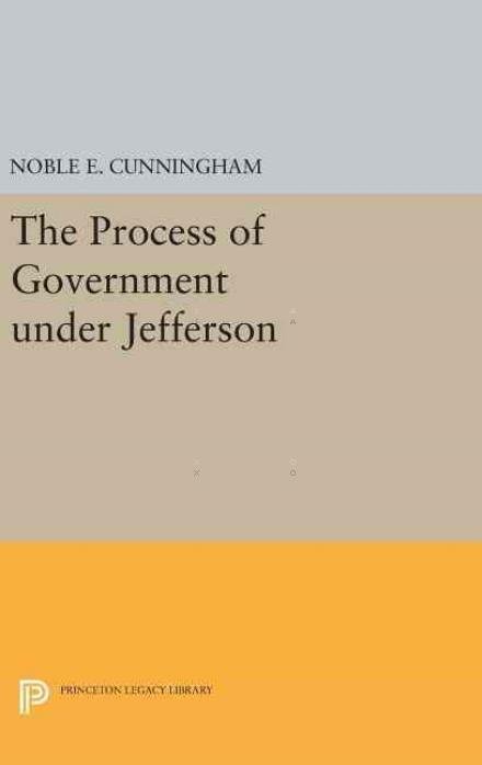 Cover for Noble E. Cunningham · The Process of Government under Jefferson - Princeton Legacy Library (Innbunden bok) (2016)