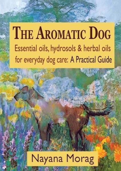 Cover for Nayana Morag · The Aromatic Dog - Essential oils, hydrosols, &amp; herbal oils for everyday dog care: A Practical Guide (Paperback Bog) (2015)