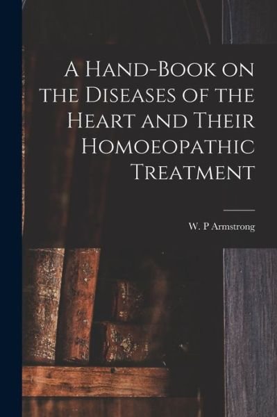 Cover for W P Armstrong · A Hand-book on the Diseases of the Heart and Their Homoeopathic Treatment (Taschenbuch) (2021)