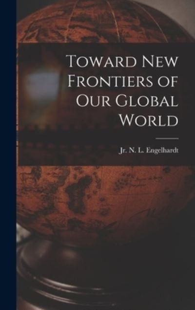 Cover for N L (Nickolaus Lou Engelhardt, Jr · Toward New Frontiers of Our Global World (Hardcover bog) (2021)