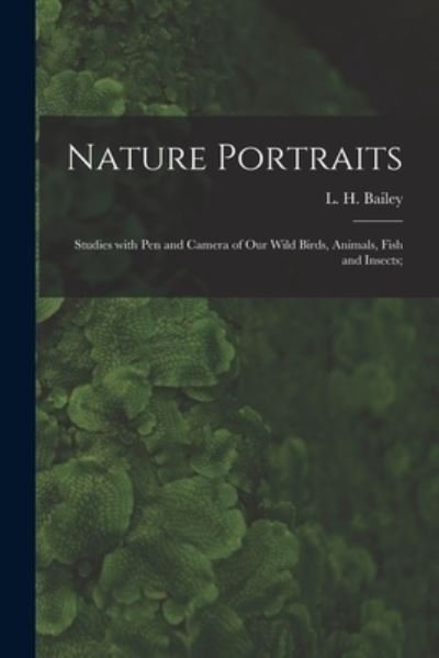 Cover for L H (Liberty Hyde) 1858-1954 Bailey · Nature Portraits; Studies With Pen and Camera of Our Wild Birds, Animals, Fish and Insects; (Taschenbuch) (2021)