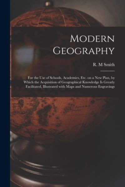Cover for R M Smith · Modern Geography [microform]: for the Use of Schools, Academies, Etc. on a New Plan, by Which the Acquisition of Geographical Knowledge is Greatly Facilitated, Illustrated With Maps and Numerous Engravings (Paperback Book) (2021)