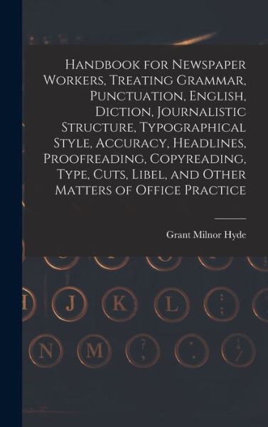 Cover for Grant Milnor Hyde · Handbook for Newspaper Workers, Treating Grammar, Punctuation, English, Diction, Journalistic Structure, Typographical Style, Accuracy, Headlines, Proofreading, Copyreading, Type, Cuts, Libel, and Other Matters of Office Practice (Book) (2022)