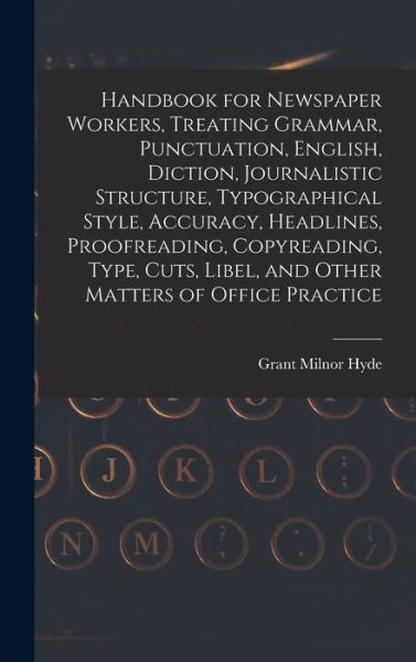 Handbook for Newspaper Workers, Treating Grammar, Punctuation, English, Diction, Journalistic Structure, Typographical Style, Accuracy, Headlines, Proofreading, Copyreading, Type, Cuts, Libel, and Other Matters of Office Practice - Grant Milnor Hyde - Bøger - Creative Media Partners, LLC - 9781016797269 - 27. oktober 2022