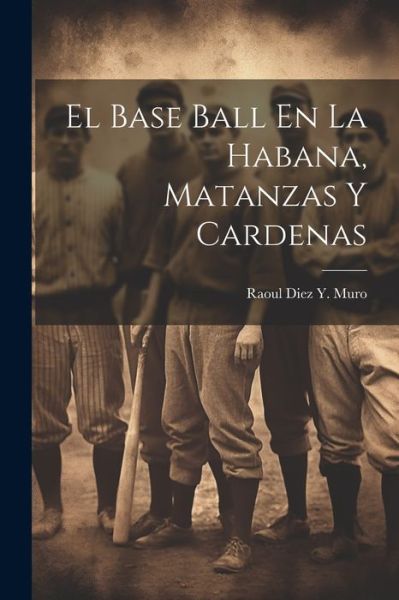 Cover for Raoul Diez Y. Muro · Base Ball en la Habana, Matanzas y Cardenas (Book) (2023)