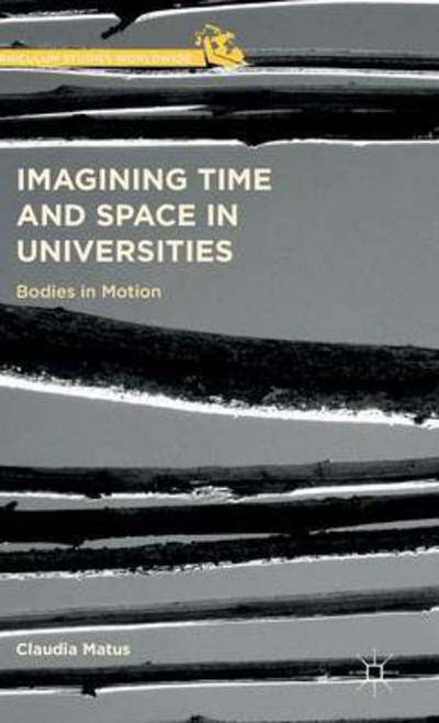 Cover for Claudia Matus · Imagining Time and Space in Universities: Bodies in Motion - Curriculum Studies Worldwide (Hardcover Book) [1st ed. 2016 edition] (2015)