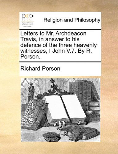 Letters to Mr. Archdeacon Travis, in Answer to His Defence of the Three Heavenly Witnesses, I John V.7. by R. Porson. - Richard Porson - Books - Gale ECCO, Print Editions - 9781140900269 - May 28, 2010