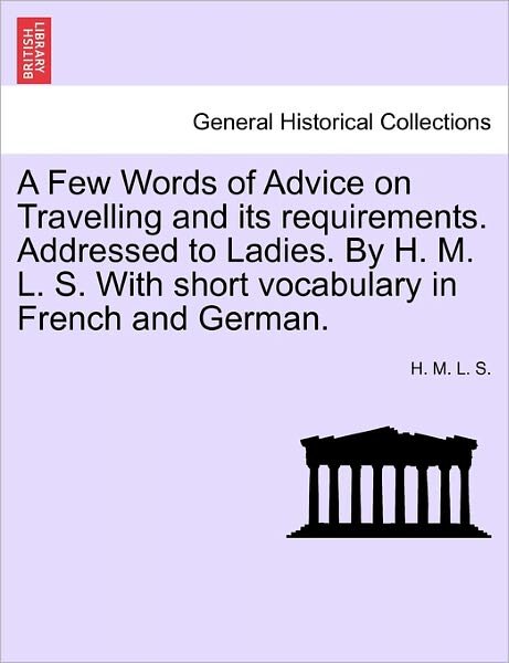 Cover for H M L S · A Few Words of Advice on Travelling and Its Requirements. Addressed to Ladies. by H. M. L. S. with Short Vocabulary in French and German. (Pocketbok) (2011)