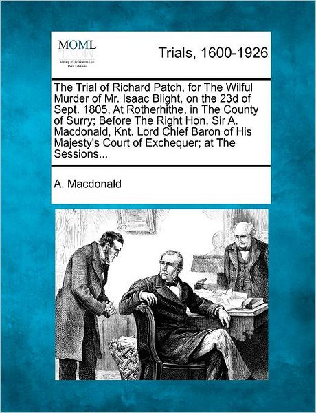 Cover for A Macdonald · The Trial of Richard Patch, for the Wilful Murder of Mr. Isaac Blight, on the 23d of Sept. 1805, at Rotherhithe, in the County of Surry; Before the Right (Paperback Book) (2012)