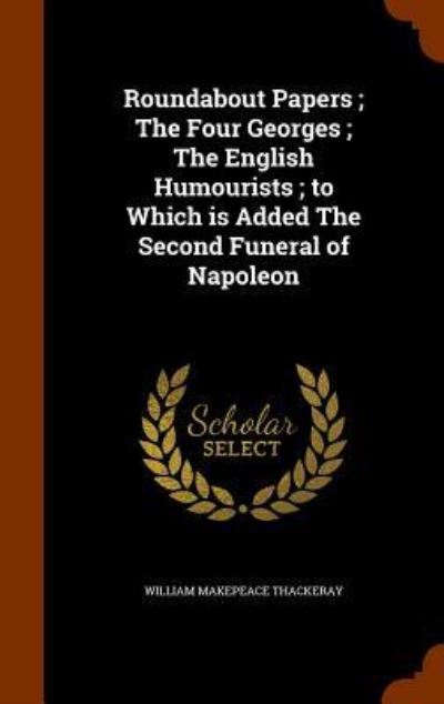 Cover for William Makepeace Thackeray · Roundabout Papers; The Four Georges; The English Humourists; To Which Is Added the Second Funeral of Napoleon (Hardcover Book) (2015)