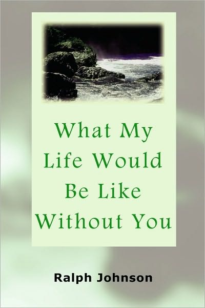 What My Life Would Be Like Without You - Ralph Johnson - Books - Createspace - 9781451563269 - March 30, 2010