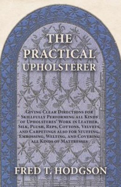 Cover for Fred T Hodgson · The Practical Upholsterer Giving Clear Directions for Skillfully Performing all Kinds of Upholsterers' Work in Leather, Silk, Plush, Reps, Cottons, Velvets, and Carpetings also for Stuffing, Embossing, Welting, and Covering all Kinds of Mattresses (Paperback Book) (2016)